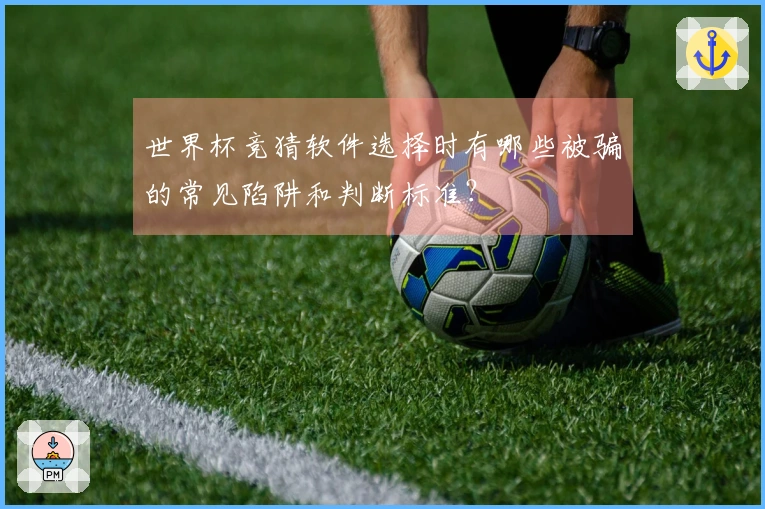 世界杯竞猜软件选择时有哪些被骗的常见陷阱和判断标准？