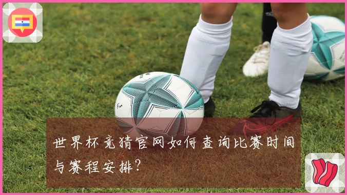 世界杯竞猜官网如何查询比赛时间与赛程安排?